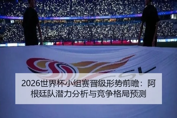 2026世界杯小组赛晋级形势前瞻：阿根廷队潜力分析与竞争格局预测