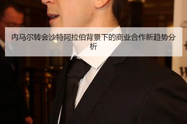 内马尔转会沙特阿拉伯背景下的商业合作新趋势分析