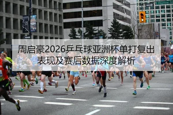 周启豪2026乒乓球亚洲杯单打复出表现及赛后数据深度解析